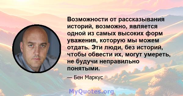 Возможности от рассказывания историй, возможно, является одной из самых высоких форм уважения, которую мы можем отдать. Эти люди, без историй, чтобы обвести их, могут умереть, не будучи неправильно понятыми.