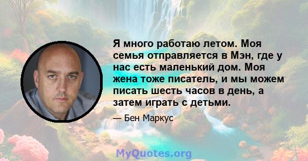 Я много работаю летом. Моя семья отправляется в Мэн, где у нас есть маленький дом. Моя жена тоже писатель, и мы можем писать шесть часов в день, а затем играть с детьми.