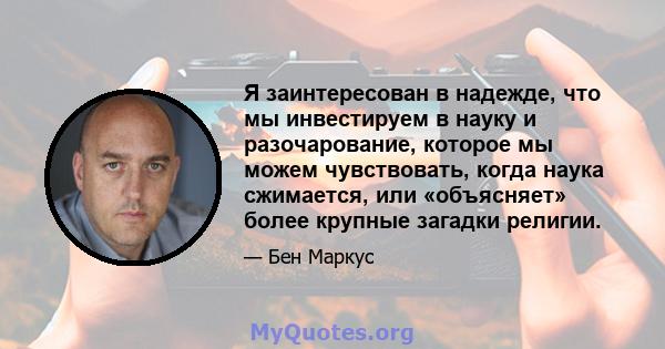 Я заинтересован в надежде, что мы инвестируем в науку и разочарование, которое мы можем чувствовать, когда наука сжимается, или «объясняет» более крупные загадки религии.