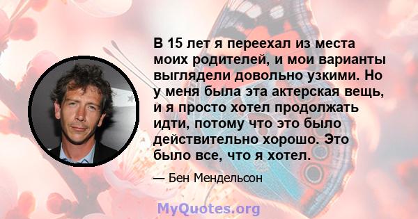 В 15 лет я переехал из места моих родителей, и мои варианты выглядели довольно узкими. Но у меня была эта актерская вещь, и я просто хотел продолжать идти, потому что это было действительно хорошо. Это было все, что я