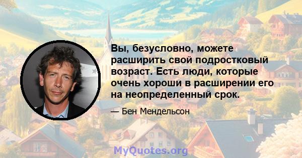 Вы, безусловно, можете расширить свой подростковый возраст. Есть люди, которые очень хороши в расширении его на неопределенный срок.