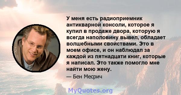 У меня есть радиоприемник антикварной консоли, которое я купил в продаже двора, которую я всегда наполовину вывел, обладает волшебными свойствами. Это в моем офисе, и он наблюдал за каждой из пятнадцати книг, которые я