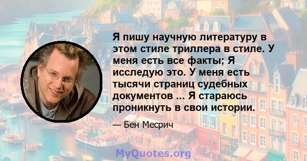 Я пишу научную литературу в этом стиле триллера в стиле. У меня есть все факты; Я исследую это. У меня есть тысячи страниц судебных документов ... Я стараюсь проникнуть в свои истории.