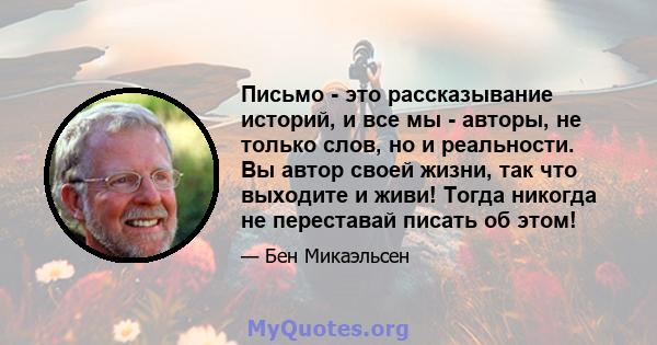 Письмо - это рассказывание историй, и все мы - авторы, не только слов, но и реальности. Вы автор своей жизни, так что выходите и живи! Тогда никогда не переставай писать об этом!