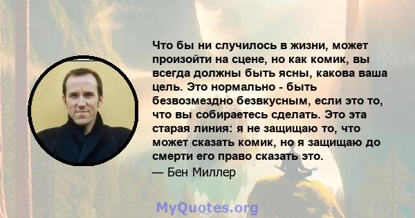 Что бы ни случилось в жизни, может произойти на сцене, но как комик, вы всегда должны быть ясны, какова ваша цель. Это нормально - быть безвозмездно безвкусным, если это то, что вы собираетесь сделать. Это эта старая