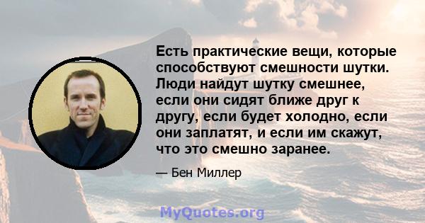 Есть практические вещи, которые способствуют смешности шутки. Люди найдут шутку смешнее, если они сидят ближе друг к другу, если будет холодно, если они заплатят, и если им скажут, что это смешно заранее.