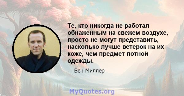 Те, кто никогда не работал обнаженным на свежем воздухе, просто не могут представить, насколько лучше ветерок на их коже, чем предмет потной одежды.