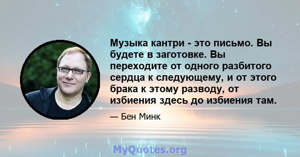 Музыка кантри - это письмо. Вы будете в заготовке. Вы переходите от одного разбитого сердца к следующему, и от этого брака к этому разводу, от избиения здесь до избиения там.