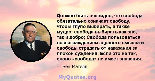 Должно быть очевидно, что свобода обязательно означает свободу, чтобы глупо выбирать, а также мудро; свобода выбирать как зло, так и добро; Свобода пользоваться вознаграждением здравого смысла и свободы страдать от