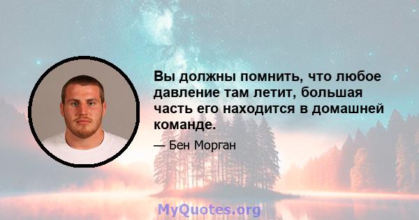 Вы должны помнить, что любое давление там летит, большая часть его находится в домашней команде.