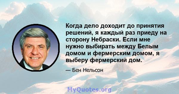 Когда дело доходит до принятия решений, я каждый раз приеду на сторону Небраски. Если мне нужно выбирать между Белым домом и фермерским домом, я выберу фермерский дом.