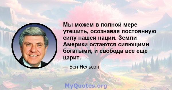 Мы можем в полной мере утешить, осознавая постоянную силу нашей нации. Земли Америки остаются сияющими богатыми, и свобода все еще царит.