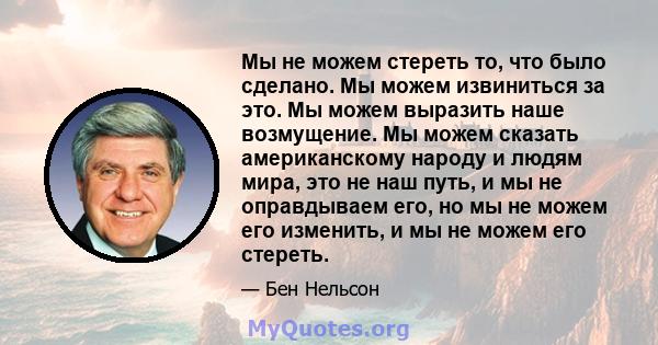 Мы не можем стереть то, что было сделано. Мы можем извиниться за это. Мы можем выразить наше возмущение. Мы можем сказать американскому народу и людям мира, это не наш путь, и мы не оправдываем его, но мы не можем его