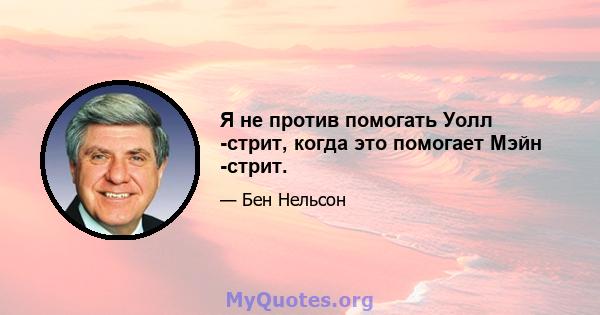 Я не против помогать Уолл -стрит, когда это помогает Мэйн -стрит.