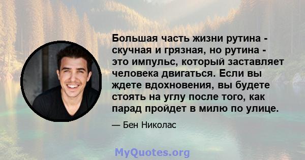 Большая часть жизни рутина - скучная и грязная, но рутина - это импульс, который заставляет человека двигаться. Если вы ждете вдохновения, вы будете стоять на углу после того, как парад пройдет в милю по улице.