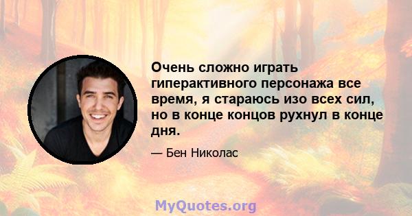 Очень сложно играть гиперактивного персонажа все время, я стараюсь изо всех сил, но в конце концов рухнул в конце дня.