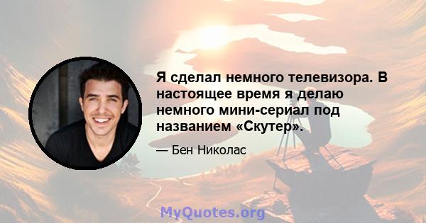 Я сделал немного телевизора. В настоящее время я делаю немного мини-сериал под названием «Скутер».