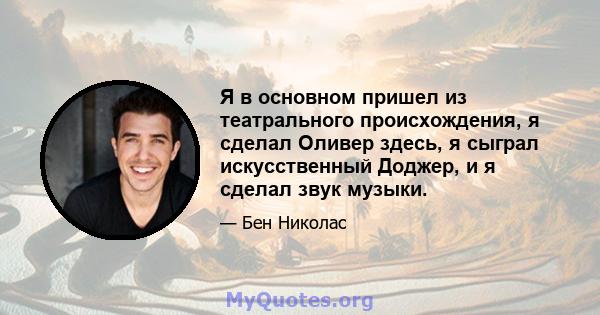 Я в основном пришел из театрального происхождения, я сделал Оливер здесь, я сыграл искусственный Доджер, и я сделал звук музыки.