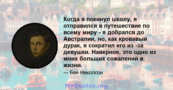 Когда я покинул школу, я отправился в путешествие по всему миру - я добрался до Австралии, но, как кровавый дурак, я сократил его из -за девушки. Наверное, это одно из моих больших сожалений в жизни.