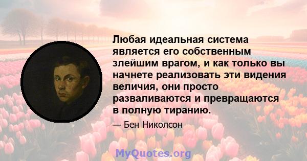 Любая идеальная система является его собственным злейшим врагом, и как только вы начнете реализовать эти видения величия, они просто разваливаются и превращаются в полную тиранию.