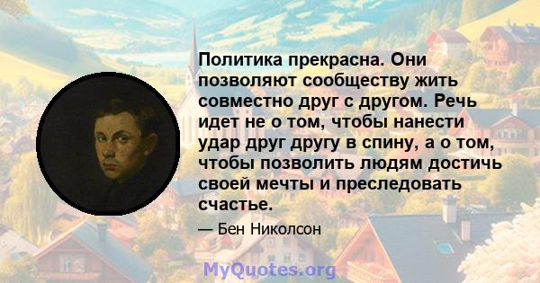 Политика прекрасна. Они позволяют сообществу жить совместно друг с другом. Речь идет не о том, чтобы нанести удар друг другу в спину, а о том, чтобы позволить людям достичь своей мечты и преследовать счастье.