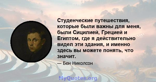 Студенческие путешествия, которые были важны для меня, были Сицилией, Грецией и Египтом, где я действительно видел эти здания, и именно здесь вы можете понять, что значит.