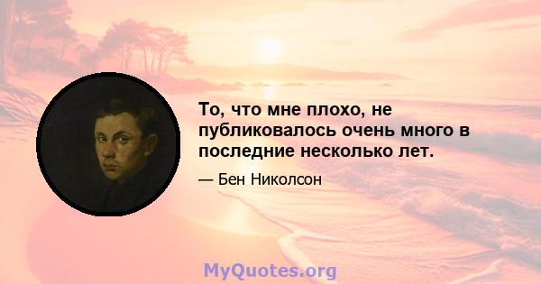 То, что мне плохо, не публиковалось очень много в последние несколько лет.