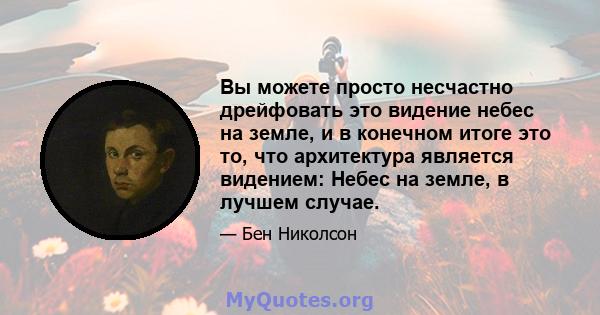 Вы можете просто несчастно дрейфовать это видение небес на земле, и в конечном итоге это то, что архитектура является видением: Небес на земле, в лучшем случае.