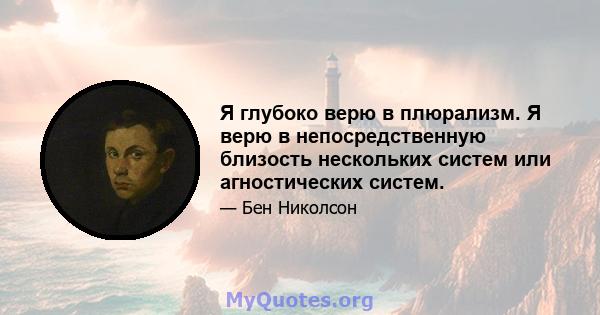 Я глубоко верю в плюрализм. Я верю в непосредственную близость нескольких систем или агностических систем.