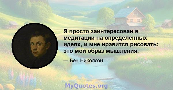 Я просто заинтересован в медитации на определенных идеях, и мне нравится рисовать: это мой образ мышления.