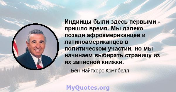 Индийцы были здесь первыми - пришло время. Мы далеко позади афроамериканцев и латиноамериканцев в политическом участии, но мы начинаем выбирать страницу из их записной книжки.