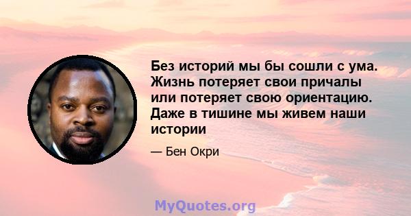 Без историй мы бы сошли с ума. Жизнь потеряет свои причалы или потеряет свою ориентацию. Даже в тишине мы живем наши истории