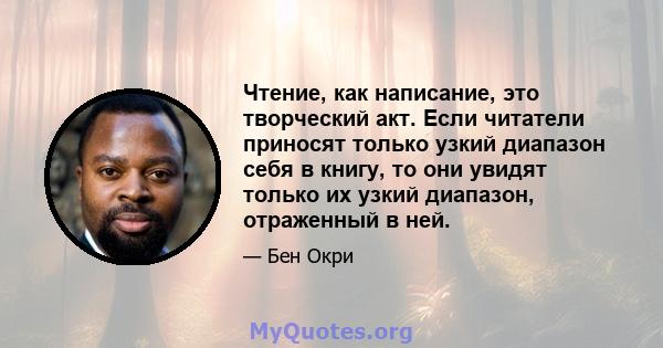 Чтение, как написание, это творческий акт. Если читатели приносят только узкий диапазон себя в книгу, то они увидят только их узкий диапазон, отраженный в ней.