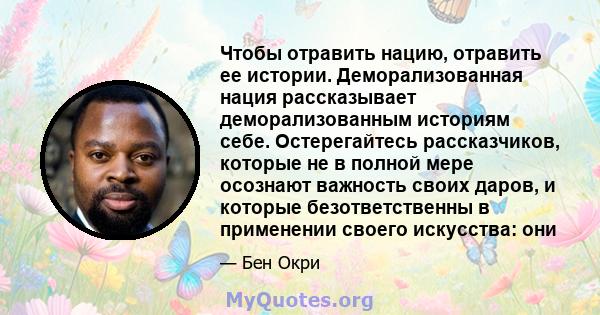 Чтобы отравить нацию, отравить ее истории. Деморализованная нация рассказывает деморализованным историям себе. Остерегайтесь рассказчиков, которые не в полной мере осознают важность своих даров, и которые