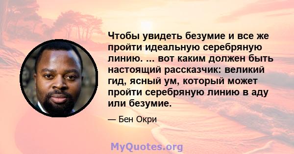 Чтобы увидеть безумие и все же пройти идеальную серебряную линию. ... вот каким должен быть настоящий рассказчик: великий гид, ясный ум, который может пройти серебряную линию в аду или безумие.