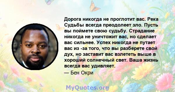 Дорога никогда не проглотит вас. Река Судьбы всегда преодолеет зло. Пусть вы поймете свою судьбу. Страдание никогда не уничтожит вас, но сделает вас сильнее. Успех никогда не путает вас из -за того, что вы разберете