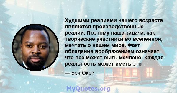 Худшими реалиями нашего возраста являются производственные реалии. Поэтому наша задача, как творческие участники во вселенной, мечтать о нашем мире. Факт обладания воображением означает, что все может быть мечлено.