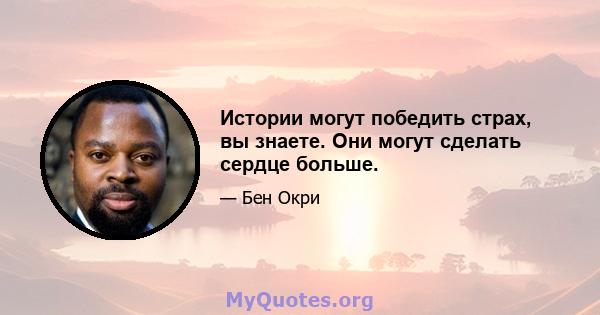 Истории могут победить страх, вы знаете. Они могут сделать сердце больше.