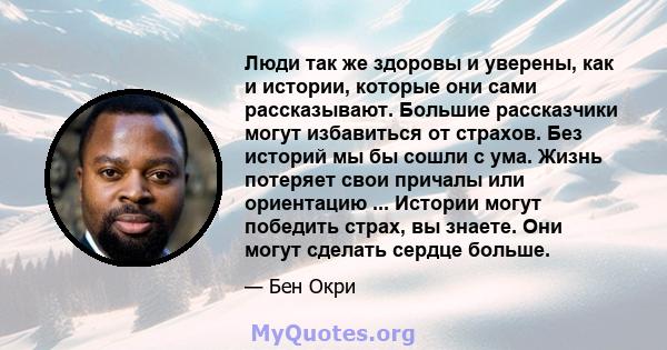 Люди так же здоровы и уверены, как и истории, которые они сами рассказывают. Большие рассказчики могут избавиться от страхов. Без историй мы бы сошли с ума. Жизнь потеряет свои причалы или ориентацию ... Истории могут