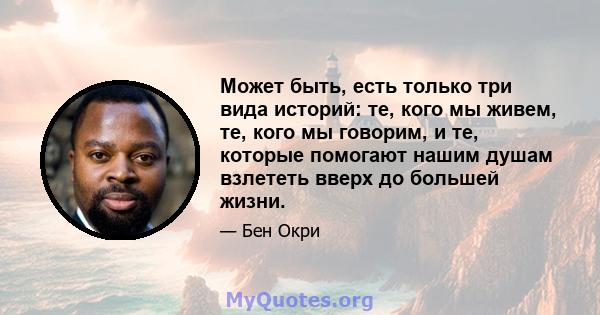 Может быть, есть только три вида историй: те, кого мы живем, те, кого мы говорим, и те, которые помогают нашим душам взлететь вверх до большей жизни.