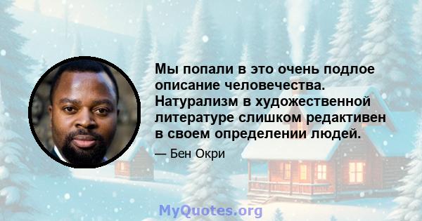 Мы попали в это очень подлое описание человечества. Натурализм в художественной литературе слишком редактивен в своем определении людей.