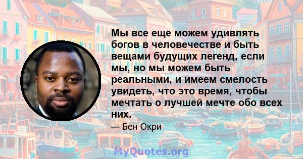 Мы все еще можем удивлять богов в человечестве и быть вещами будущих легенд, если мы, но мы можем быть реальными, и имеем смелость увидеть, что это время, чтобы мечтать о лучшей мечте обо всех них.