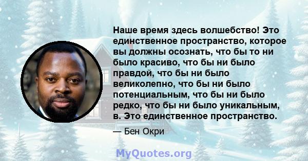 Наше время здесь волшебство! Это единственное пространство, которое вы должны осознать, что бы то ни было красиво, что бы ни было правдой, что бы ни было великолепно, что бы ни было потенциальным, что бы ни было редко,