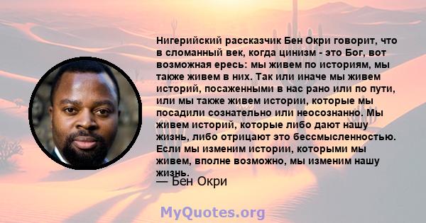 Нигерийский рассказчик Бен Окри говорит, что в сломанный век, когда цинизм - это Бог, вот возможная ересь: мы живем по историям, мы также живем в них. Так или иначе мы живем историй, посаженными в нас рано или по пути,