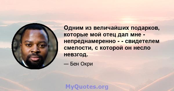 Одним из величайших подарков, которые мой отец дал мне - непреднамеренно - - свидетелем смелости, с которой он несло невзгод.