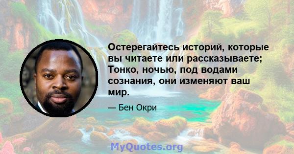 Остерегайтесь историй, которые вы читаете или рассказываете; Тонко, ночью, под водами сознания, они изменяют ваш мир.