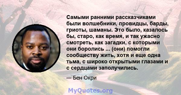 Самыми ранними рассказчиками были волшебники, провидцы, барды, гриоты, шаманы. Это было, казалось бы, старо, как время, и так ужасно смотреть, как загадки, с которыми они боролись ... (они) помогли сообществу жить, хотя 