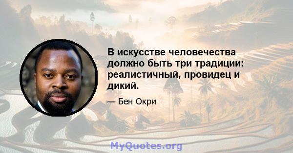 В искусстве человечества должно быть три традиции: реалистичный, провидец и дикий.