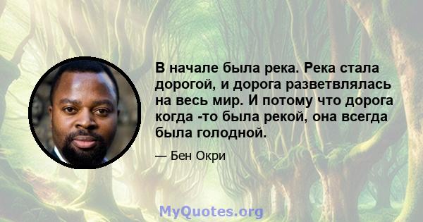 В начале была река. Река стала дорогой, и дорога разветвлялась на весь мир. И потому что дорога когда -то была рекой, она всегда была голодной.