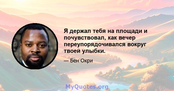 Я держал тебя на площади и почувствовал, как вечер переупорядочивался вокруг твоей улыбки.